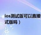 ios测试版可以直接升级正式版吗（ios测试版能直接更新正式版吗）