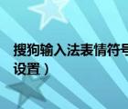 搜狗输入法表情符号对照表（搜狗输入法里的表情符号怎么设置）