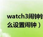 watch3闹钟铃声怎么设置（华为watch3怎么设置闹钟）