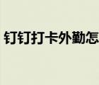 钉钉打卡外勤怎么打（钉钉外勤打卡怎么打）