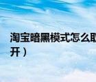 淘宝暗黑模式怎么取消了（安卓版本的淘宝暗黑模式如何打开）