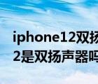 iphone12双扬声器正确打开方式（iphone12是双扬声器吗）