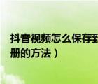 抖音视频怎么保存到相册自己拍的（拍的抖音视频保存到相册的方法）