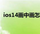 ios14画中画怎么用（ios14画中画怎么用）