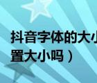 抖音字体的大小可以设置吗（抖音字体可以设置大小吗）