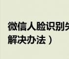 微信人脸识别失败原因（微信人脸识别失败的解决办法）