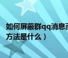 如何屏蔽群qq消息而不退出（屏蔽微信群消息但不退出群的方法是什么）