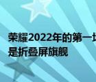 荣耀2022年的第一场发布会如期而至而今天最重磅的产品就是折叠屏旗舰