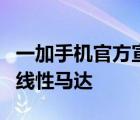 一加手机官方宣布一加10 Pro将首发定制X轴线性马达