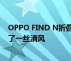 OPPO FIND N折叠机横空出世给死气沉沉的手机市场带来了一丝清风