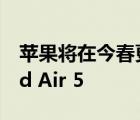 苹果将在今春更新新一代iPad Air也就是iPad Air 5