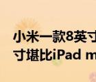 小米一款8英寸巨屏旗舰已进入排期该屏幕尺寸堪比iPad mini