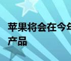 苹果将会在今年秋季推出有史以来最多的硬件产品