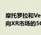 摩托罗拉和Verizon于2月14日联合推出了面向XR市场的5G颈戴式VR