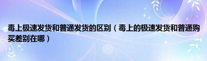 毒上极速发货和普通发货的区别（毒上的极速发货和普通购买差别在哪）