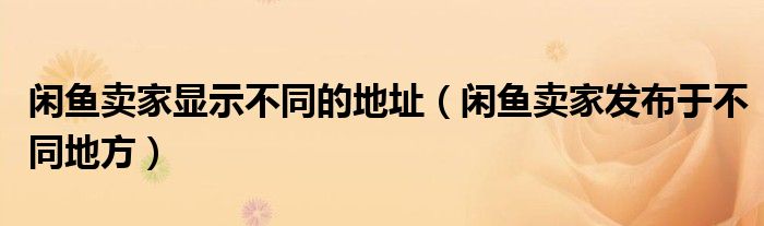 闲鱼卖家显示不同的地址（闲鱼卖家发布于不同地方）