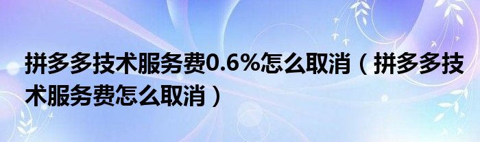 拼多多技术服务费0.6%怎么取消（拼多多技术服务费怎么取消）