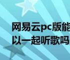 网易云pc版能一起听歌么（网易云电脑版可以一起听歌吗）