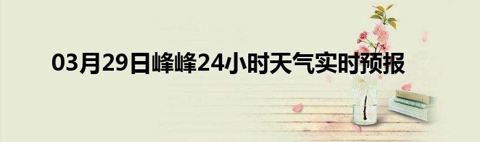 03月29日峰峰24小时天气实时预报