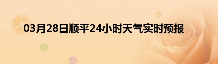 03月28日顺平24小时天气实时预报