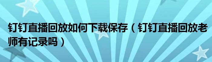 钉钉直播回放如何下载保存（钉钉直播回放老师有记录吗）