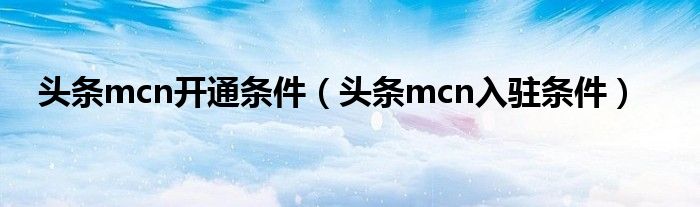 头条mcn开通条件（头条mcn入驻条件）