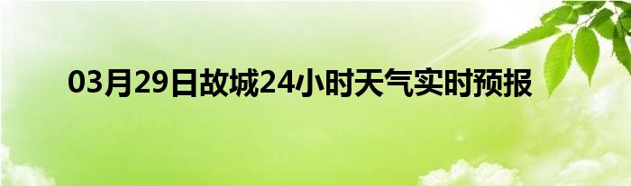 03月29日故城24小时天气实时预报