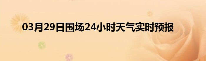 03月29日围场24小时天气实时预报