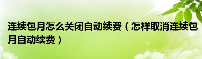 连续包月怎么关闭自动续费（怎样取消连续包月自动续费）