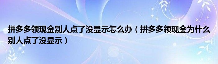 拼多多领现金别人点了没显示怎么办（拼多多领现金为什么别人点了没显示）