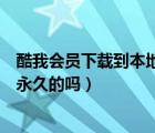 酷我会员下载到本地能永久听么（酷我音乐会员下载的歌是永久的吗）