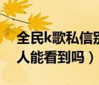 全民k歌私信别人能看到吗（全民k歌私信别人能看到吗）