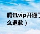 腾讯vip开通了怎么退款（腾讯vip开通了怎么退款）