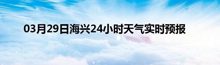 03月29日海兴24小时天气实时预报