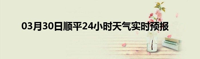 03月30日顺平24小时天气实时预报