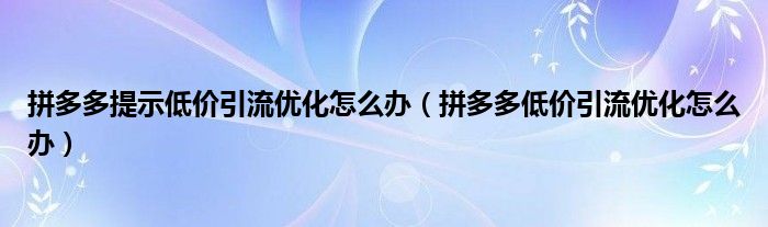 拼多多提示低价引流优化怎么办（拼多多低价引流优化怎么办）