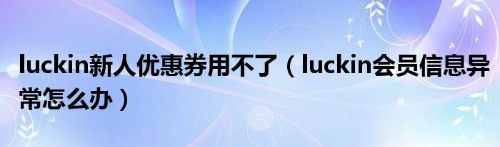 luckin新人优惠券用不了（luckin会员信息异常怎么办）