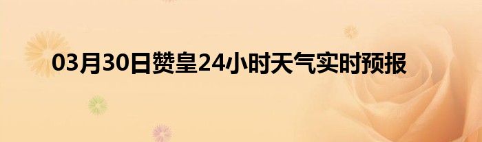 03月30日赞皇24小时天气实时预报