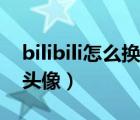 bilibili怎么换头像啊（bilibili为什么换不了头像）