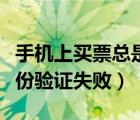 手机上买票总是身份验证失败（为什么买票身份验证失败）