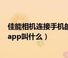 佳能相机连接手机的app叫什么名字（佳能相机连接手机的app叫什么）