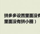 拼多多设置里面没有拼小圈怎么办（为什么我的拼多多设置里面没有拼小圈）