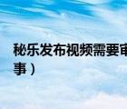 秘乐发布视频需要审核多久（秘乐上传视频审核失败怎么回事）