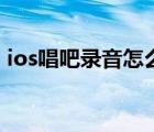 ios唱吧录音怎么导出（唱吧ios怎么没有了）