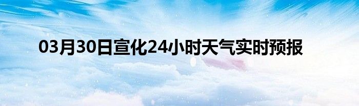 03月30日宣化24小时天气实时预报