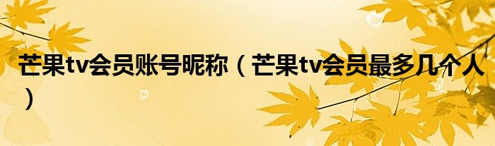 芒果tv会员账号昵称（芒果tv会员最多几个人）