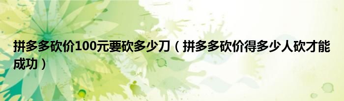 拼多多砍价100元要砍多少刀（拼多多砍价得多少人砍才能成功）