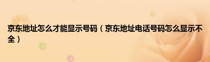 京东地址怎么才能显示号码（京东地址电话号码怎么显示不全）