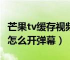 芒果tv缓存视频弹幕怎么开（芒果tv缓存视频怎么开弹幕）