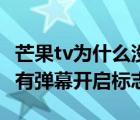 芒果tv为什么没有弹幕开关（芒果tv为什么没有弹幕开启标志）